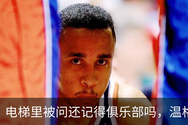 电梯里被问"还记得俱乐部吗"，温格笑着摇了摇头