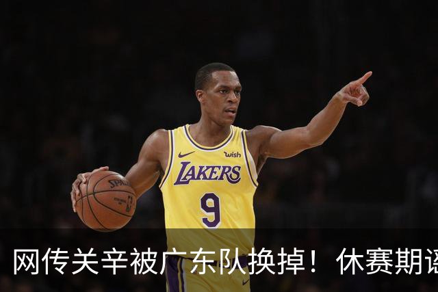 网传关辛被广东队换掉！休赛期谣言不攻自破